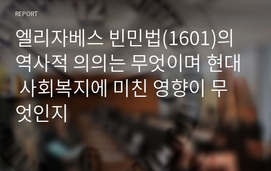 엘리자베스 빈민법(1601)의 역사적 의의는 무엇이며 현대 사회복지에 미친 영향이 무엇인지