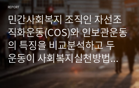 민간사회복지 조직인 자선조직화운동(COS)와 인보관운동의 특징을 비교분석하고 두 운동이 사회복지실천방법에 끼친 영향을 제시하고 현대사회에 필요한 운동이 무엇인지 자신의 생각을 제시하시오.