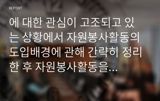 에 대한 관심이 고조되고 있는 상황에서 자원봉사활동의 도입배경에 관해 간략히 정리한 후 자원봉사활동을 통한 자원봉사 참여자의 긍정적인 변화에 대해 서술하시오