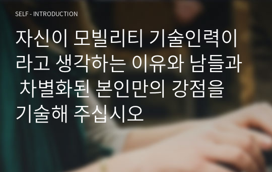 자신이 모빌리티 기술인력이라고 생각하는 이유와 남들과 차별화된 본인만의 강점을 기술해 주십시오