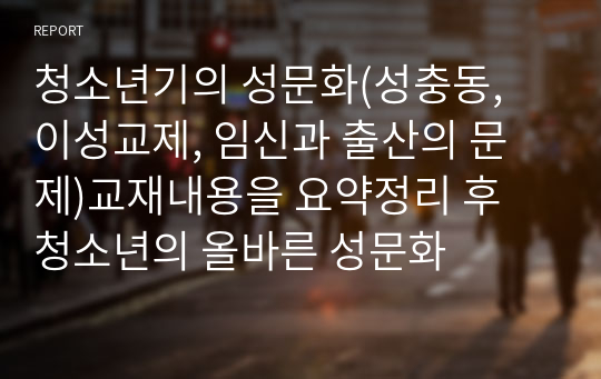 청소년기의 성문화(성충동, 이성교제, 임신과 출산의 문제)교재내용을 요약정리 후 청소년의 올바른 성문화