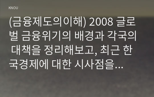 (금융제도의이해) 2008 글로벌 금융위기의 배경과 각국의 대책을 정리해보고, 최근 한국경제에 대한 시사점을 도출