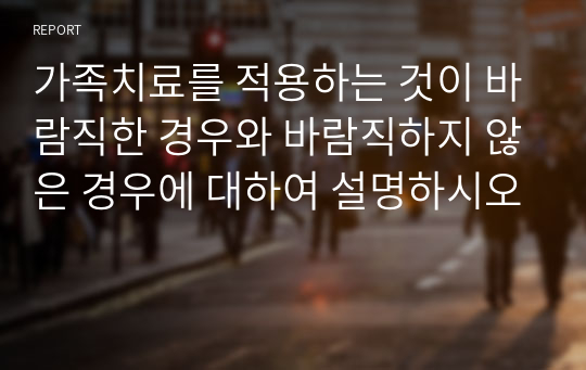 가족치료를 적용하는 것이 바람직한 경우와 바람직하지 않은 경우에 대하여 설명하시오