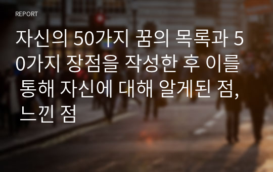 자신의 50가지 꿈의 목록과 50가지 장점을 작성한 후 이를 통해 자신에 대해 알게된 점, 느낀 점