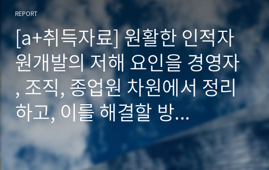 [a+취득자료] 원활한 인적자원개발의 저해 요인을 경영자, 조직, 종업원 차원에서 정리하고, 이를 해결할 방법에 대해 논하시오.