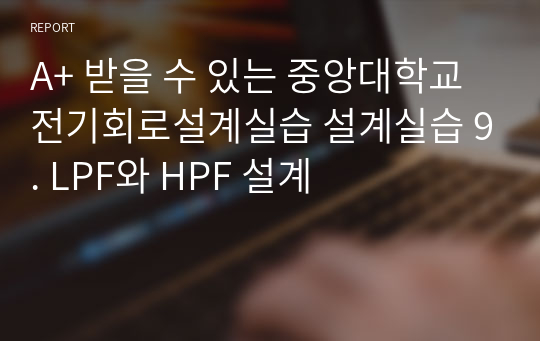 A+ 받을 수 있는 중앙대학교 전기회로설계실습 설계실습 9. LPF와 HPF 설계