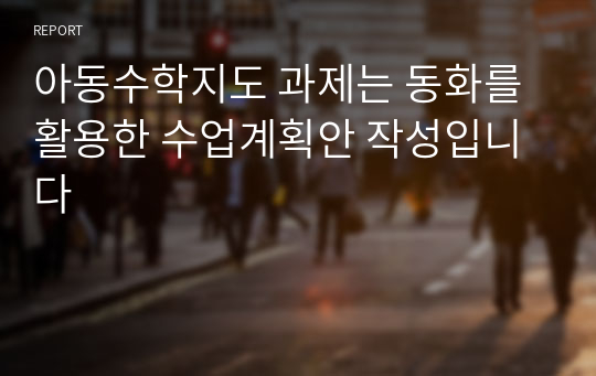 아동수학지도 과제는 동화를 활용한 수업계획안 작성입니다