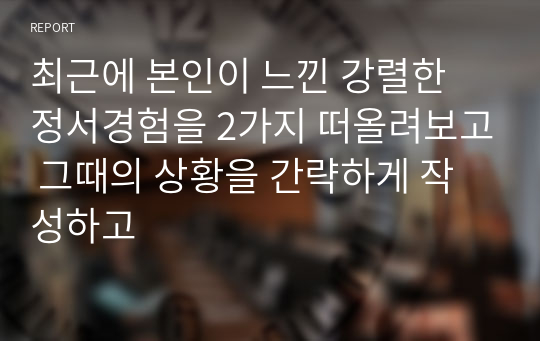 최근에 본인이 느낀 강렬한 정서경험을 2가지 떠올려보고 그때의 상황을 간략하게 작성하고