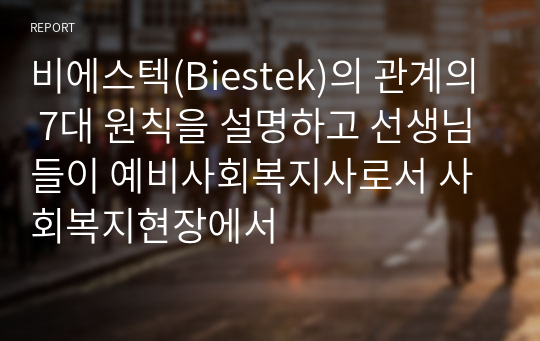 비에스텍(Biestek)의 관계의 7대 원칙을 설명하고 선생님들이 예비사회복지사로서 사회복지현장에서