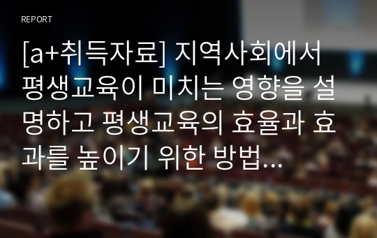 [a+취득자료] 지역사회에서 평생교육이 미치는 영향을 설명하고 평생교육의 효율과 효과를 높이기 위한 방법을 설명하시오.