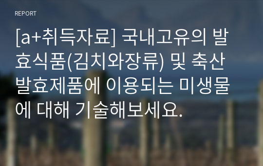 [a+취득자료] 국내고유의 발효식품(김치와장류) 및 축산발효제품에 이용되는 미생물에 대해 기술해보세요.