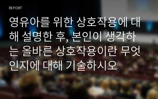 영유아를 위한 상호작용에 대해 설명한 후, 본인이 생각하는 올바른 상호작용이란 무엇인지에 대해 기술하시오