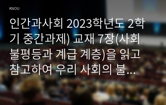 인간과사회 2023학년도 2학기 중간과제) 교재 7장(사회불평등과 계급 계층)을 읽고 참고하여 우리 사회의 불평등 문제 중 하나를 선택해 묘사하고 교재 3장(사회를 바라보는 관점들)을 읽고 사회불평등에 영향을 주는 사회구조적 요인은 어떤 것이 있는지 설명한 다음 이것이 자신 또는 주변인의 삶에 어떠한 영향을 미치고 있는지 서술하시오