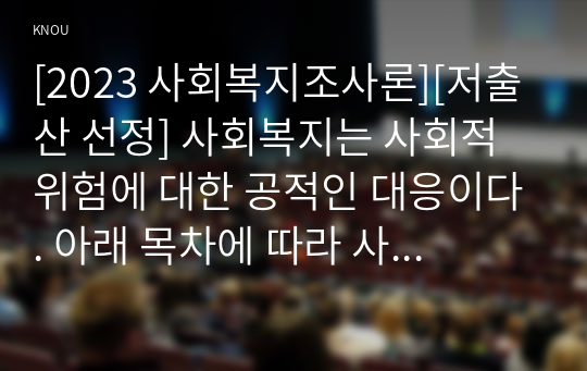 [2023 사회복지조사론][저출산 선정] 사회복지는 사회적 위험에 대한 공적인 대응이다. 아래 목차에 따라 사회적 위험 분야를 하나 선정하여 해당 분야의 현황을 설명할 수 있는 지표를 하나 제시하고, 문제 개선 및 해결을 위한 향후 과제를 작성하시오