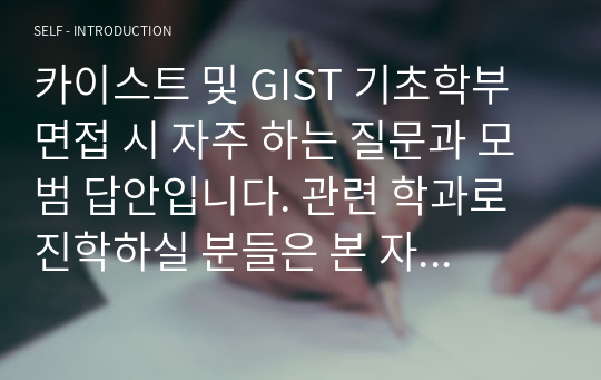 카이스트 및 GIST 기초학부 면접 시 자주 하는 질문과 모범 답안입니다. 관련 학과로 진학하실 분들은 본 자료를 잘 참고하여 꼭 합격하시길 빕니다.