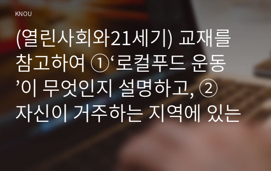 (열린사회와21세기) 교재를 참고하여 ①‘로컬푸드 운동’이 무엇인지 설명하고, ② 자신이 거주하는 지역에 있는