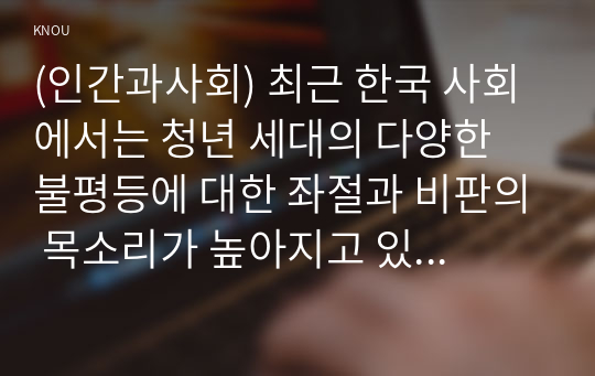 (인간과사회) 최근 한국 사회에서는 청년 세대의 다양한 불평등에 대한 좌절과 비판의 목소리가 높아지고 있습니다