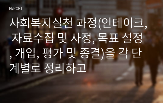 사회복지실천 과정(인테이크, 자료수집 및 사정, 목표 설정, 개입, 평가 및 종결)을 각 단계별로 정리하고