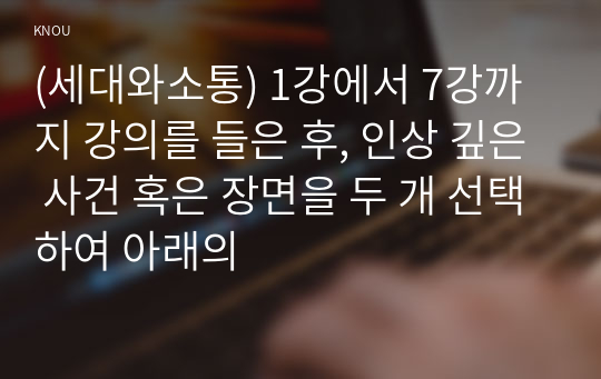 (세대와소통) 1강에서 7강까지 강의를 들은 후, 인상 깊은 사건 혹은 장면을 두 개 선택하여 아래의