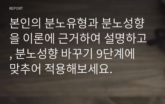 본인의 분노유형과 분노성향을 이론에 근거하여 설명하고, 분노성향 바꾸기 9단계에 맞추어 적용해보세요.