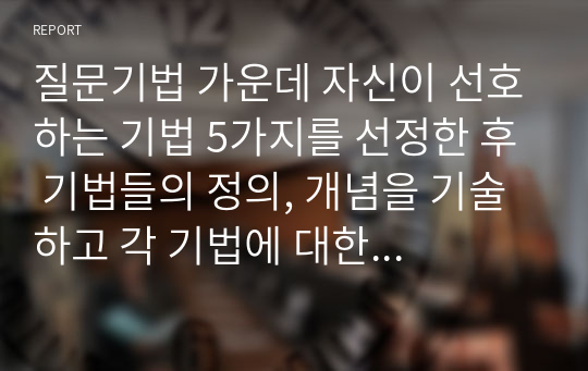 질문기법 가운데 자신이 선호하는 기법 5가지를 선정한 후 기법들의 정의, 개념을 기술하고 각 기법에 대한 예문을 5가지씩 제작하세요.