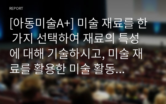 [아동미술A+] 미술 재료를 한 가지 선택하여 재료의 특성에 대해 기술하시고, 미술 재료를 활용한 미술 활동 계획안을 작성해 보세요.