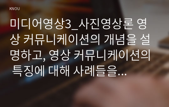 미디어영상3_사진영상론 영상 커뮤니케이션의 개념을 설명하고, 영상 커뮤니케이션의 특징에 대해 사례들을 각각 들어 제시하시오