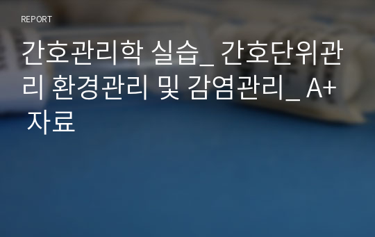 간호관리학 실습_ 간호단위관리 환경관리 및 감염관리_ A+ 자료