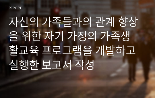 자신의 가족들과의 관계 향상을 위한 자기 가정의 가족생활교육 프로그램을 개발하고 실행한 보고서 작성