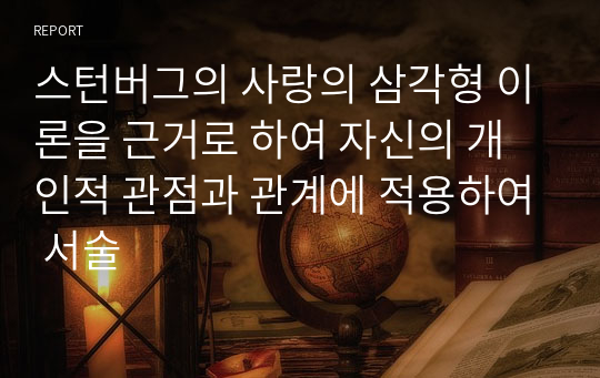 스턴버그의 사랑의 삼각형 이론을 근거로 하여 자신의 개인적 관점과 관계에 적용하여 서술