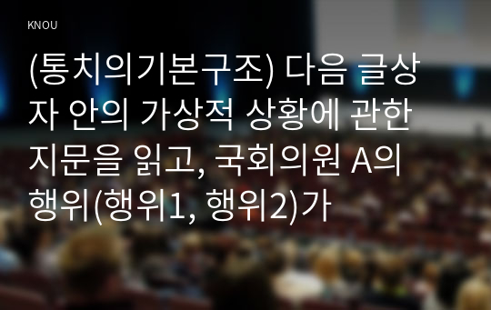 (통치의기본구조) 다음 글상자 안의 가상적 상황에 관한 지문을 읽고, 국회의원 A의 행위(행위1, 행위2)가