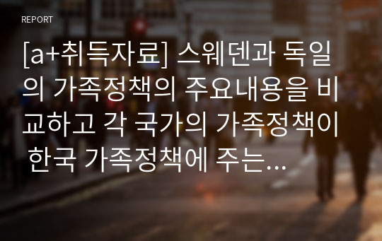 [a+취득자료] 스웨덴과 독일의 가족정책의 주요내용을 비교하고 각 국가의 가족정책이 한국 가족정책에 주는 합의에 대해 자신의 견해를 제시하시오.