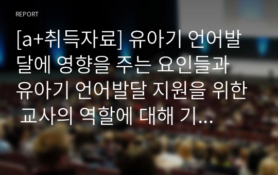 [a+취득자료] 유아기 언어발달에 영향을 주는 요인들과 유아기 언어발달 지원을 위한 교사의 역할에 대해 기술하세요.