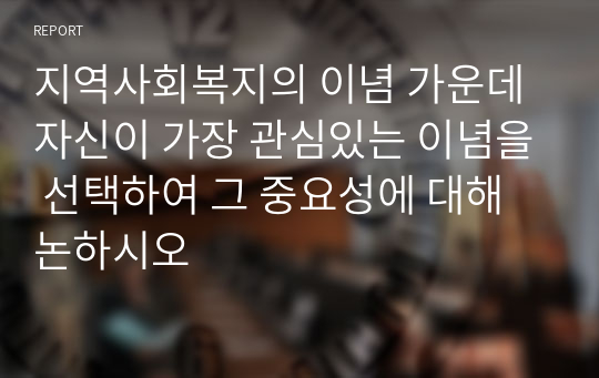 지역사회복지의 이념 가운데 자신이 가장 관심있는 이념을 선택하여 그 중요성에 대해 논하시오