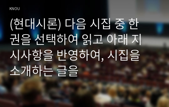 (현대시론) 다음 시집 중 한 권을 선택하여 읽고 아래 지시사항을 반영하여, 시집을 소개하는 글을