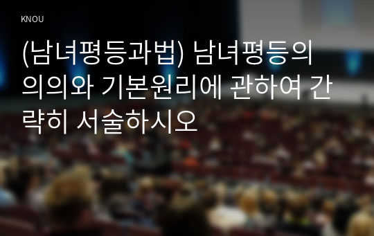 (남녀평등과법) 남녀평등의 의의와 기본원리에 관하여 간략히 서술하시오