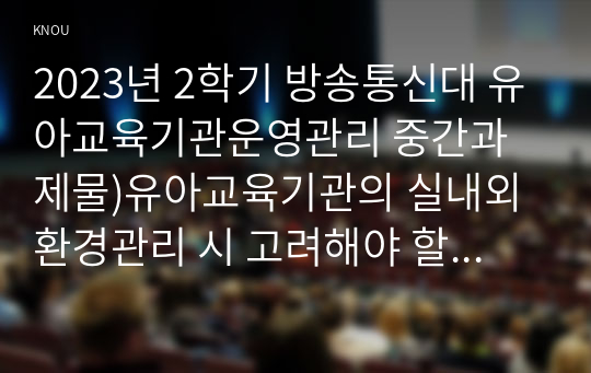 2023년 2학기 방송통신대 유아교육기관운영관리 중간과제물)유아교육기관의 실내외 환경관리 시 고려해야 할 사항 유치원과 어린이집 평가제도의 특성 평가방법 및 절차 등에 대해 공통점과 차이점