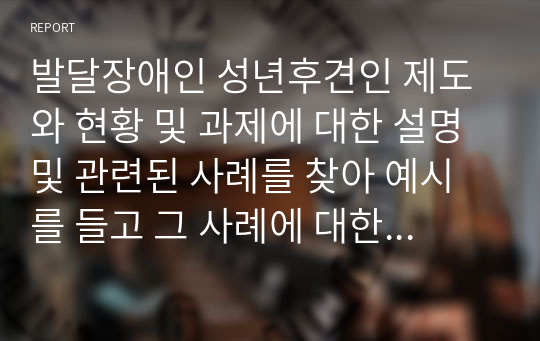 발달장애인 성년후견인 제도와 현황 및 과제에 대한 설명 및 관련된 사례를 찾아 예시를 들고 그 사례에 대한 자신의 생각을 자유롭게 서술하시오