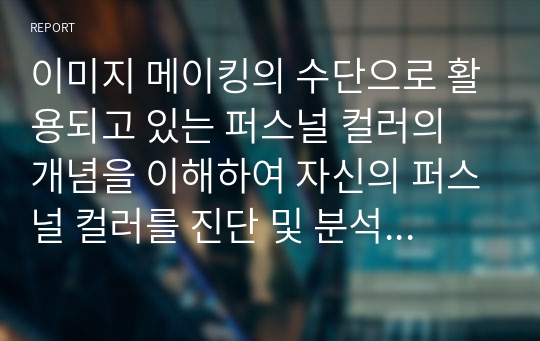 이미지 메이킹의 수단으로 활용되고 있는 퍼스널 컬러의 개념을 이해하여 자신의 퍼스널 컬러를 진단 및 분석하고, 자신의 미용 분야에서 퍼스널컬러를 활용한 사례에 대해 알아보고 서술하시오