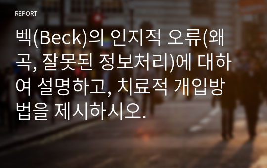 벡(Beck)의 인지적 오류(왜곡, 잘못된 정보처리)에 대하여 설명하고, 치료적 개입방법을 제시하시오.