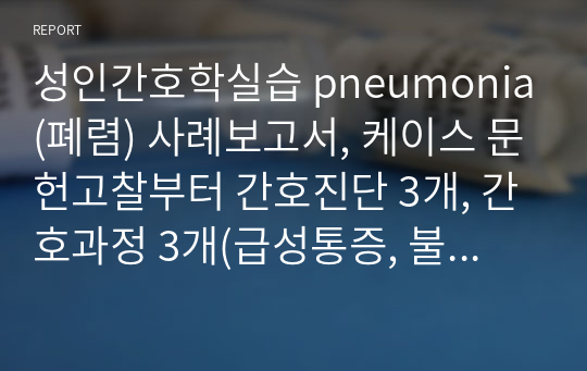 성인간호학실습 pneumonia(폐렴) 사례보고서, 케이스 문헌고찰부터 간호진단 3개, 간호과정 3개(급성통증, 불안, 비효율적호흡양상)