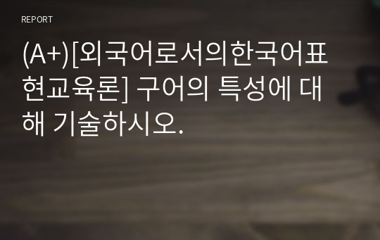 (A+)[외국어로서의한국어표현교육론] 구어의 특성에 대해 기술하시오.