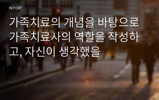 가족치료의 개념을 바탕으로 가족치료사의 역할을 작성하고, 자신이 생각했을