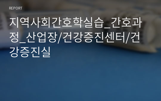 지역사회간호학실습_간호과정_산업장/건강증진센터/건강증진실