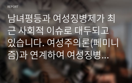 남녀평등과 여성징병제가 최근 사회적 이슈로 대두되고 있습니다. 여성주의론(페미니즘)과 연계하여 여성징병제에 대한 본인의 생각은 어떠한지 찬성 또는 반대 의견을 서술하시오