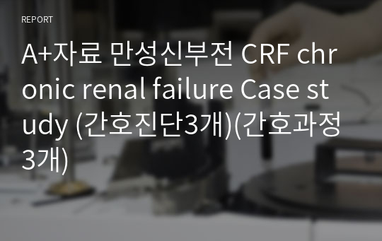 A+자료 만성신부전 CRF chronic renal failure Case study (간호진단3개)(간호과정3개)