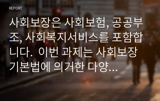 사회보장은 사회보험, 공공부조, 사회복지서비스를 포함합니다.  이번 과제는 사회보장기본법에 의거한 다양한 정책