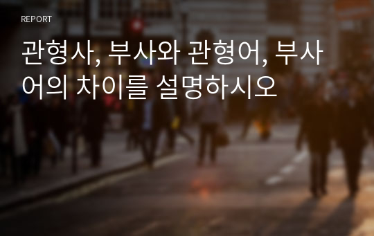 관형사, 부사와 관형어, 부사어의 차이를 설명하시오