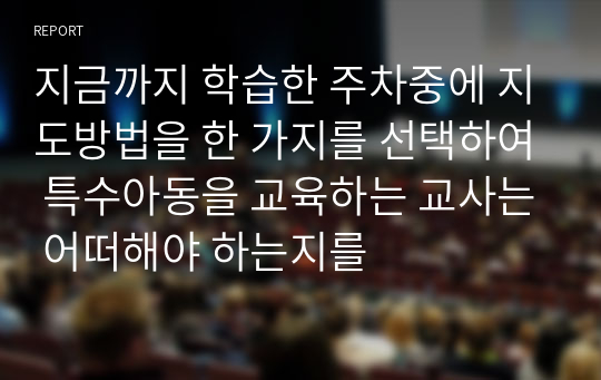 지금까지 학습한 주차중에 지도방법을 한 가지를 선택하여 특수아동을 교육하는 교사는 어떠해야 하는지를