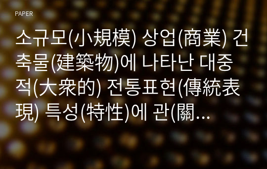 소규모(小規模) 상업(商業) 건축물(建築物)에 나타난 대중적(大衆的) 전통표현(傳統表現) 특성(特性)에 관(關)한 연구(硏究) - 대구시(大邱市) 인근지역(隣近地域) 상업건축물(商業建築物)을 사례(事例)로 -